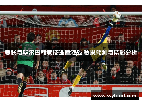 曼联与毕尔巴鄂竞技碰撞激战 赛果预测与精彩分析