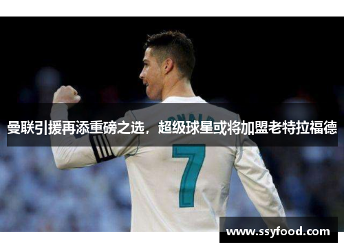 曼联引援再添重磅之选，超级球星或将加盟老特拉福德